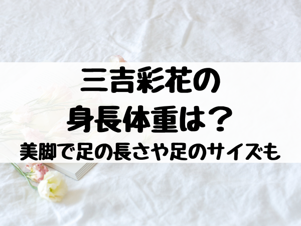 三吉彩花の身長体重は 美脚で足の長さや足のサイズも気になる 映画ドラマ館