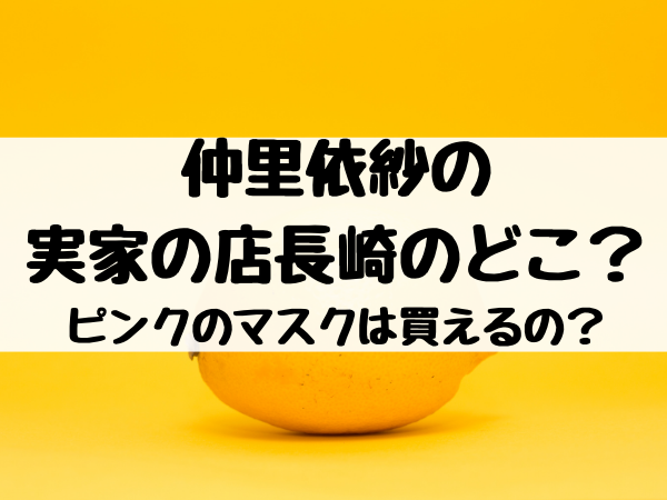 仲里依紗の両親の店 実家 は長崎のどこ ピンクのマスクは買えるの エンタメ口コミらぼ