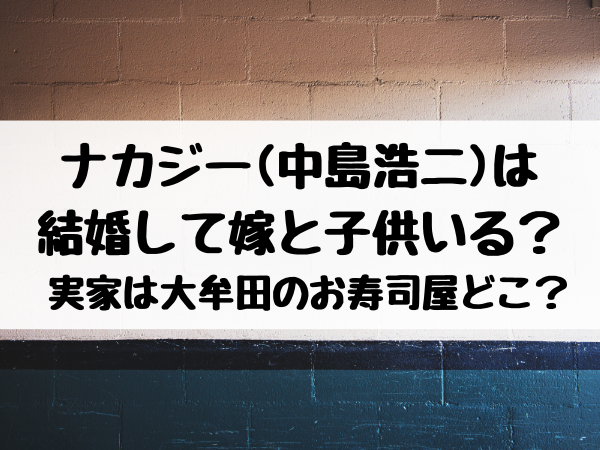 ナカジー 中島浩二 は結婚して嫁と子供いる 実家は大牟田のお寿司屋どこ エンタメ口コミらぼ