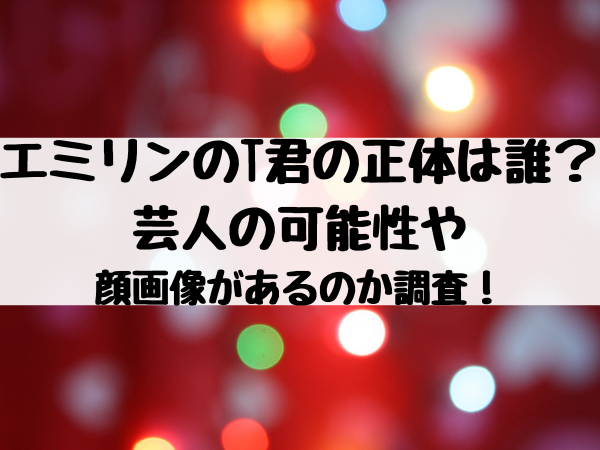 エミリンのt君の正体は誰 芸人の可能性や顔画像があるのか調査 エンタメ口コミらぼ