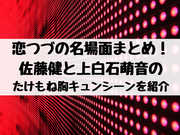 恋つづの名場面まとめ 佐藤健と上白石萌音のたけもね胸キュンシーンを紹介 エンタメ口コミらぼ