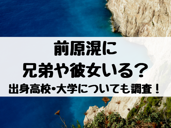 前原滉の出身高校 大学は 兄弟や彼女いる エンタメ口コミらぼ