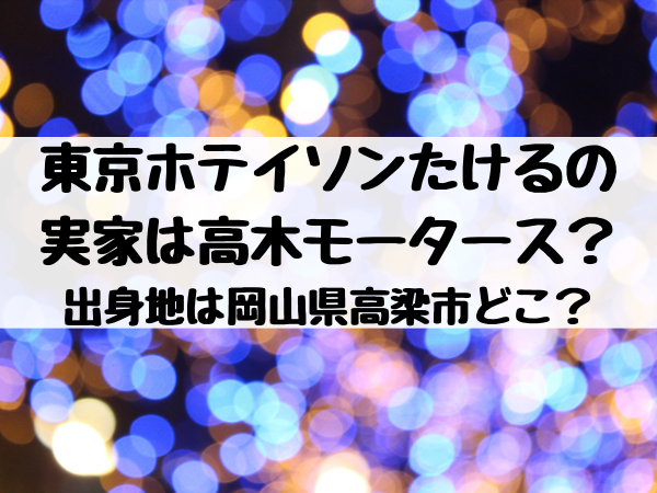 東京ホテイソンたけるの実家は高木モータース 出身地は岡山県高梁市どこ エンタメ口コミらぼ
