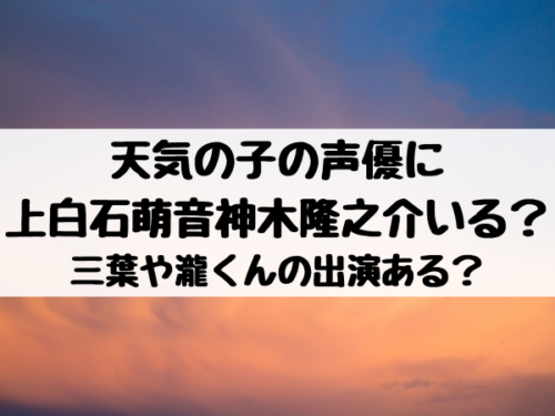 天気の子の声優に 上白石萌音神木隆之介いる 三葉や瀧くんの出演ある エンタメ口コミらぼ