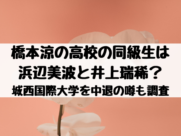 橋本涼の高校の同級生は浜辺美波と井上瑞稀 城西国際大学を中退の噂も調査 エンタメ口コミらぼ