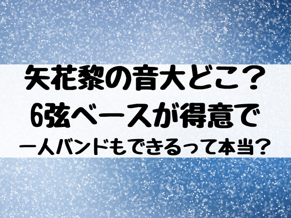 矢花黎の音大どこ 6弦ベースが得意で一人バンドもできるって本当 エンタメ口コミらぼ