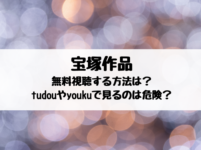 宝塚動画を無料視聴する方法は Tudouやyoukuで見るのは危険 エンタメ口コミらぼ