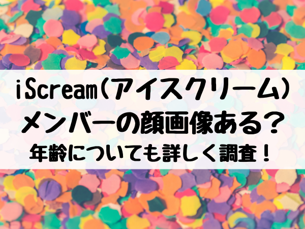 iScream(アイスクリーム)メンバーの顔画像ある？年齢についても詳しく調査！