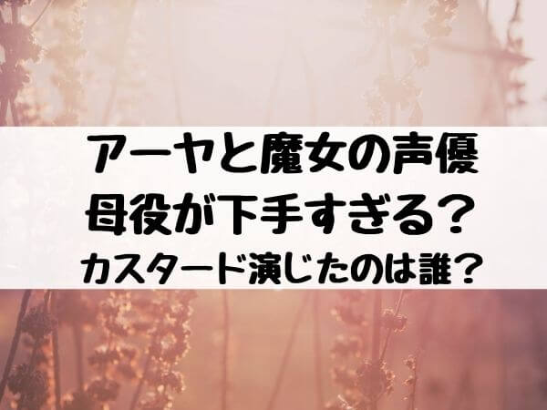 アーヤと魔女の声優 母役が下手すぎる カスタード演じたのは誰 エンタメ口コミらぼ