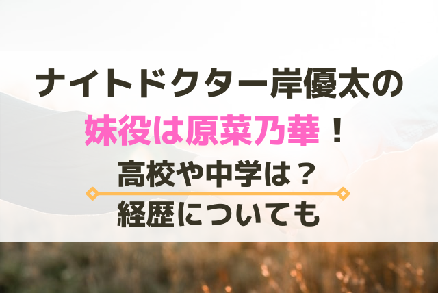 ナイトドクター岸優太の妹役は原菜乃華 高校や中学は 経歴についても エンタメ口コミらぼ