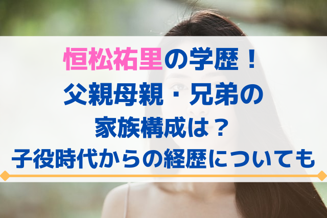 恒松祐里の学歴 父親母親に兄弟の家族構成は 子役時代からの経歴についても エンタメ口コミらぼ